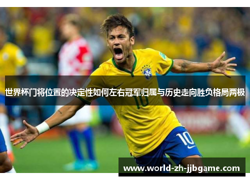 世界杯门将位置的决定性如何左右冠军归属与历史走向胜负格局两极