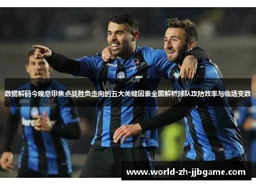 数据解码今晚意甲焦点战胜负走向的五大关键因素全面解析球队攻防效率与临场变数