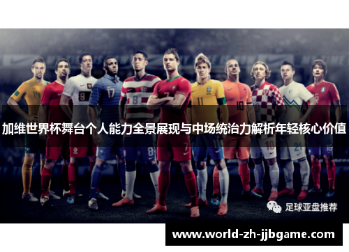 加维世界杯舞台个人能力全景展现与中场统治力解析年轻核心价值