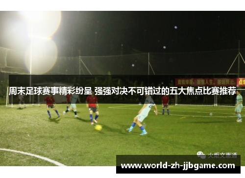 周末足球赛事精彩纷呈 强强对决不可错过的五大焦点比赛推荐