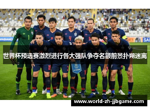世界杯预选赛激烈进行各大强队争夺名额前景扑朔迷离