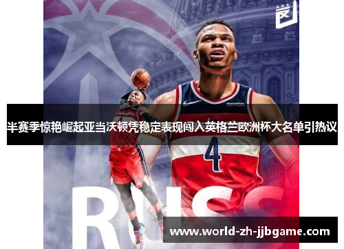 半赛季惊艳崛起亚当沃顿凭稳定表现闯入英格兰欧洲杯大名单引热议