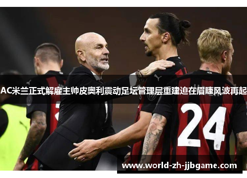 AC米兰正式解雇主帅皮奥利震动足坛管理层重建迫在眉睫风波再起 AC米兰正式解雇主帅皮奥利震动足坛管理层重建迫在眉睫风波再起