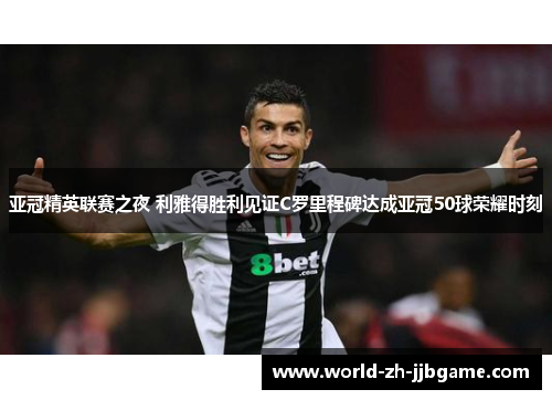 亚冠精英联赛之夜 利雅得胜利见证C罗里程碑达成亚冠50球荣耀时刻 亚冠精英联赛之夜 利雅得胜利见证C罗里程碑达成亚冠50球荣耀时刻