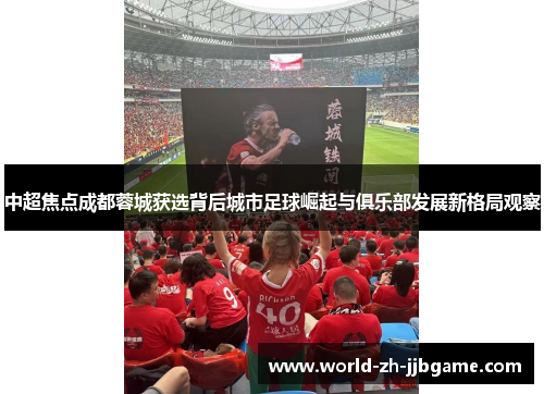 中超焦点成都蓉城获选背后城市足球崛起与俱乐部发展新格局观察 中超焦点成都蓉城获选背后城市足球崛起与俱乐部发展新格局观察