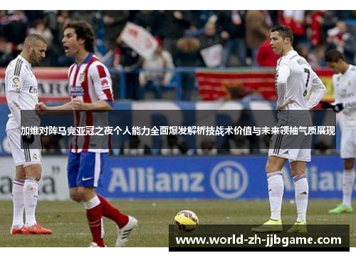 加维对阵马竞亚冠之夜个人能力全面爆发解析技战术价值与未来领袖气质展现