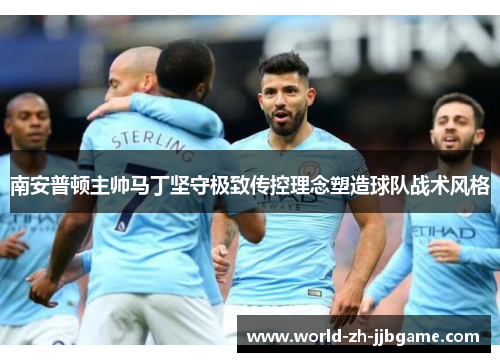 南安普顿主帅马丁坚守极致传控理念塑造球队战术风格 南安普顿主帅马丁坚守极致传控理念塑造球队战术风格