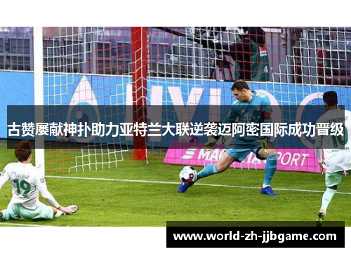 古赞屡献神扑助力亚特兰大联逆袭迈阿密国际成功晋级 古赞屡献神扑助力亚特兰大联逆袭迈阿密国际成功晋级