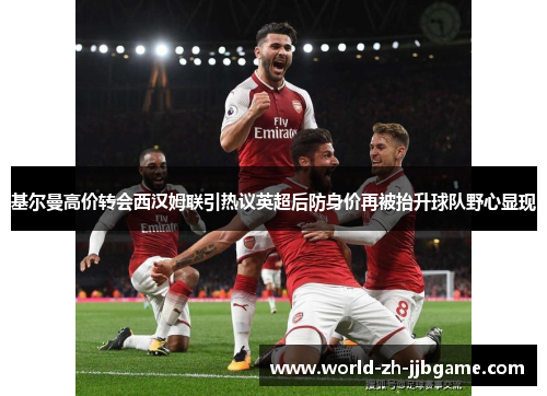 基尔曼高价转会西汉姆联引热议英超后防身价再被抬升球队野心显现 基尔曼高价转会西汉姆联引热议英超后防身价再被抬升球队野心显现