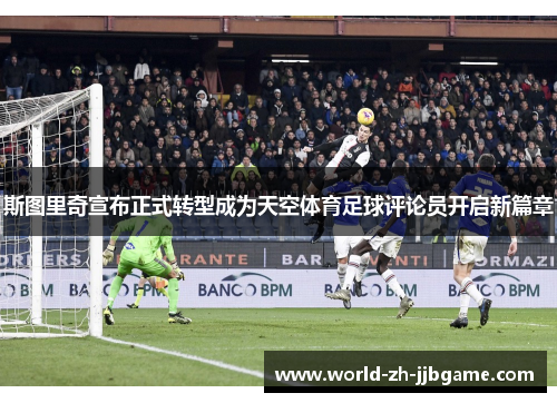 斯图里奇宣布正式转型成为天空体育足球评论员开启新篇章