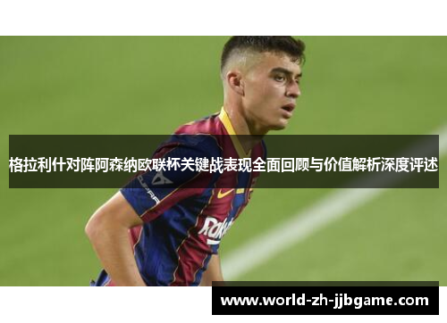 格拉利什对阵阿森纳欧联杯关键战表现全面回顾与价值解析深度评述