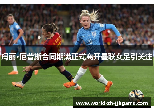 玛丽·厄普斯合同期满正式离开曼联女足引关注