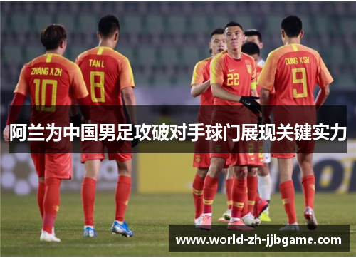 阿兰为中国男足攻破对手球门展现关键实力