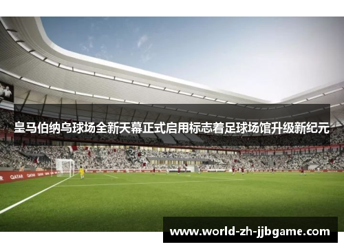 皇马伯纳乌球场全新天幕正式启用标志着足球场馆升级新纪元 皇马伯纳乌球场全新天幕正式启用标志着足球场馆升级新纪元