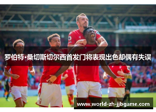 罗伯特·桑切斯切尔西首发门将表现出色却偶有失误
