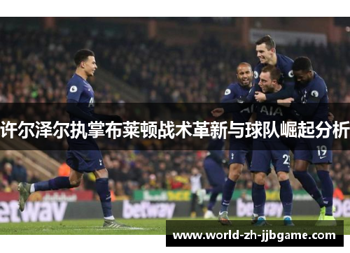许尔泽尔执掌布莱顿战术革新与球队崛起分析 许尔泽尔执掌布莱顿战术革新与球队崛起分析