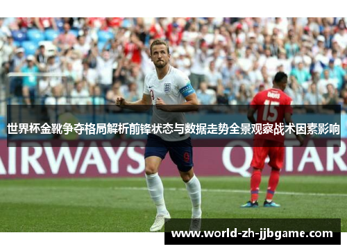 世界杯金靴争夺格局解析前锋状态与数据走势全景观察战术因素影响 世界杯金靴争夺格局解析前锋状态与数据走势全景观察战术因素影响