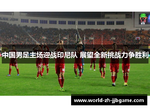 中国男足主场迎战印尼队 展望全新挑战力争胜利