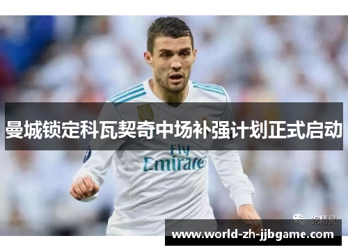 曼城锁定科瓦契奇中场补强计划正式启动 曼城锁定科瓦契奇中场补强计划正式启动