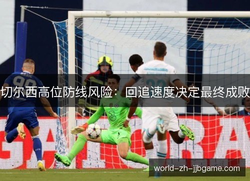 切尔西高位防线风险:回追速度决定最终成败 切尔西高位防线风险:回追速度决定最终成败