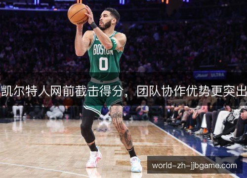 凯尔特人网前截击得分,团队协作优势更突出 凯尔特人网前截击得分,团队协作优势更突出