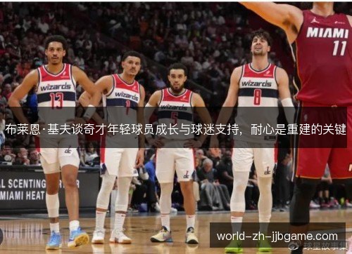 布莱恩·基夫谈奇才年轻球员成长与球迷支持,耐心是重建的关键 布莱恩·基夫谈奇才年轻球员成长与球迷支持,耐心是重建的关键